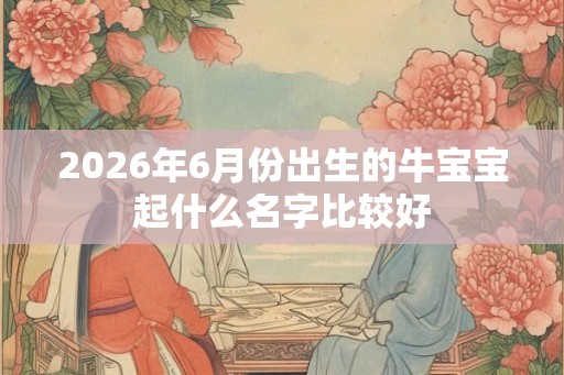 2026年6月份出生的牛宝宝起什么名字比较好 2026年6月份出生的牛宝宝起什么名字比较好