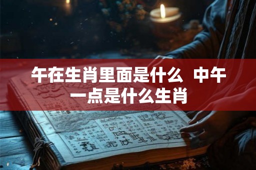午在生肖里面是什么  中午一点是什么生肖
