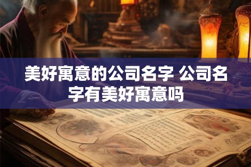 美好寓意的公司名字 公司名字有美好寓意吗 美好寓意的公司名字 公司名字有美好寓意吗