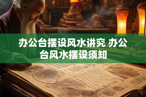 办公台摆设风水讲究 办公台风水摆设须知