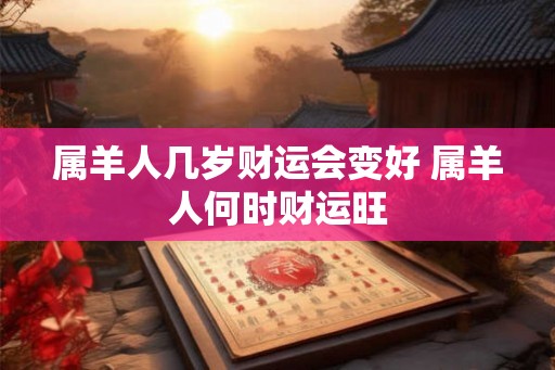 属羊人几岁财运会变好 属羊人何时财运旺