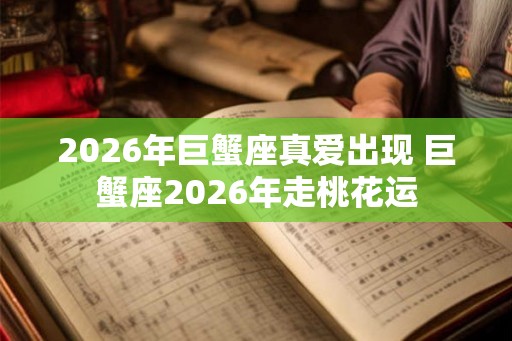 2026年巨蟹座真爱出现 巨蟹座2026年走桃花运 2026年巨蟹座真爱出现 巨蟹座2026年走桃花运