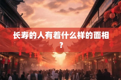 长寿的人有着什么样的面相？