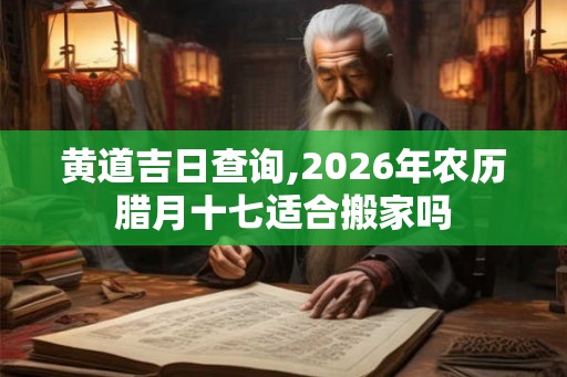 黄道吉日查询,2026年农历腊月十七适合搬家吗