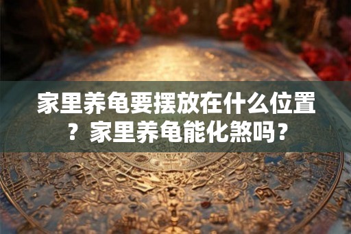 家里养龟要摆放在什么位置？家里养龟能化煞吗？