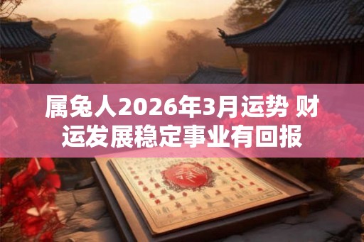 属兔人2026年3月运势 财运发展稳定事业有回报