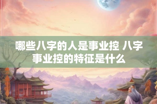 哪些八字的人是事业控 八字事业控的特征是什么