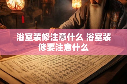 浴室装修注意什么 浴室装修要注意什么 浴室装修注意什么 浴室装修要注意什么