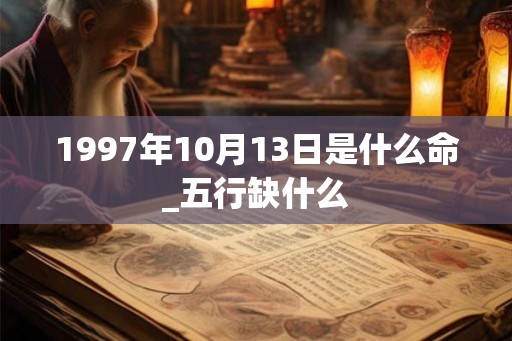 1997年10月13日是什么命_五行缺什么 1997年10月13日是什么命_五行缺什么