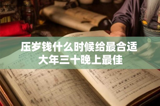 压岁钱什么时候给最合适 大年三十晚上最佳 压岁钱什么时候给最合适 大年三十晚上最佳