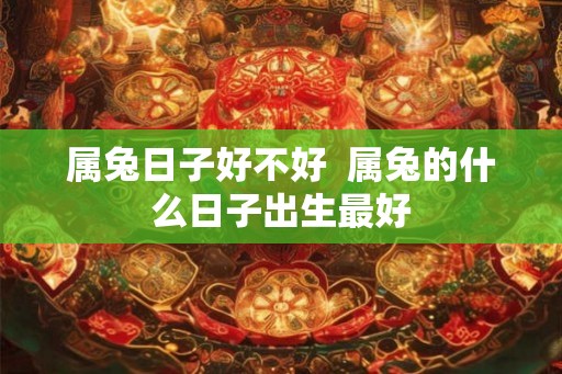 属兔日子好不好  属兔的什么日子出生最好