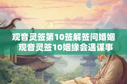 观音灵签第10签解签问婚姻 观音灵签10姻缘会遇谋事不成 观音灵签第10签解签问婚姻 观音灵签10姻缘会遇谋事不成