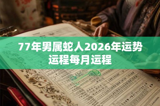 77年男属蛇人2026年运势运程每月运程