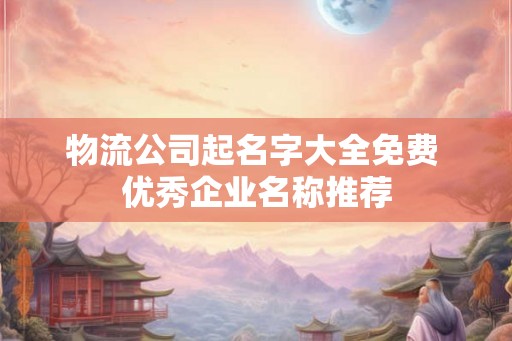 物流公司起名字大全免费 优秀企业名称推荐