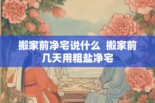 搬家前净宅说什么  搬家前几天用粗盐净宅