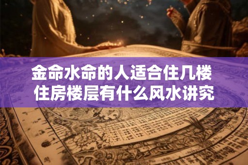 金命水命的人适合住几楼 住房楼层有什么风水讲究