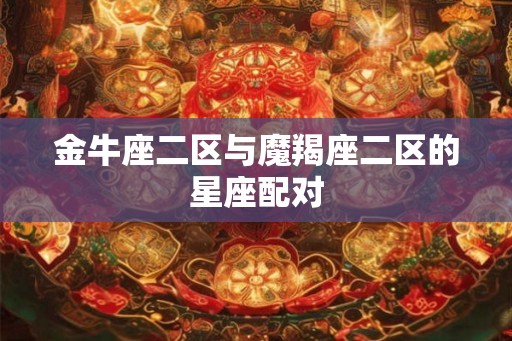 金牛座二区与魔羯座二区的星座配对 金牛座二区与魔羯座二区的星座配对