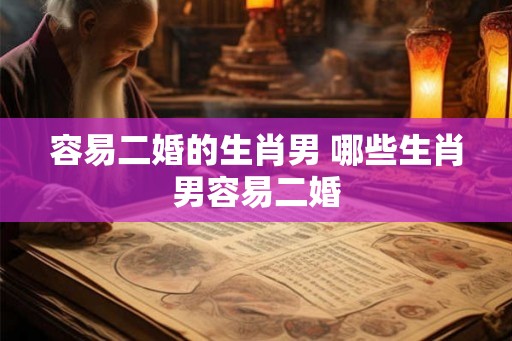 容易二婚的生肖男 哪些生肖男容易二婚