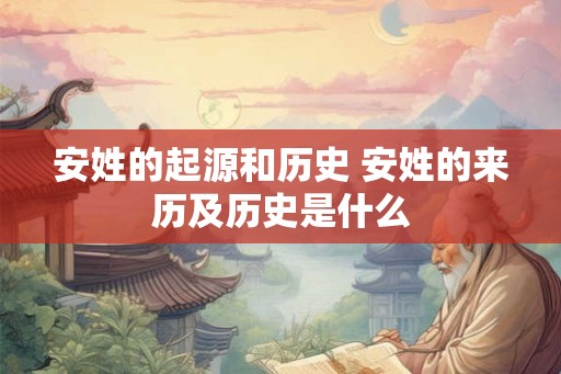 安姓的起源和历史 安姓的来历及历史是什么