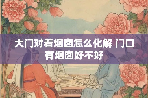 大门对着烟囱怎么化解 门口有烟囱好不好