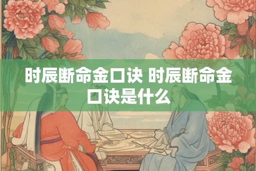时辰断命金口诀 时辰断命金口诀是什么