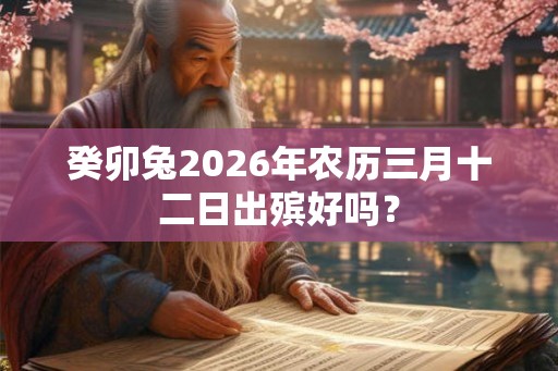 癸卯兔2026年农历三月十二日出殡好吗？