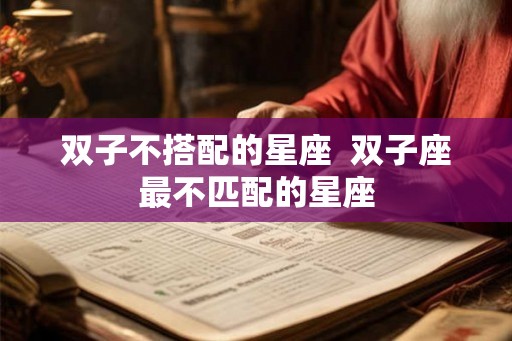 双子不搭配的星座  双子座最不匹配的星座