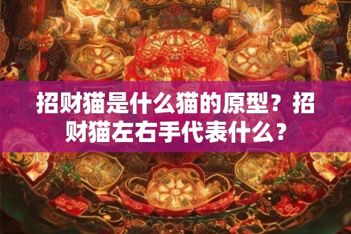 招财猫是什么猫的原型？招财猫左右手代表什么？