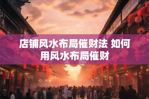 店铺风水布局催财法 如何用风水布局催财