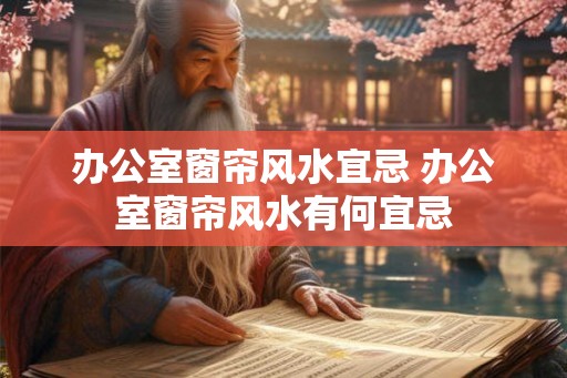 办公室窗帘风水宜忌 办公室窗帘风水有何宜忌