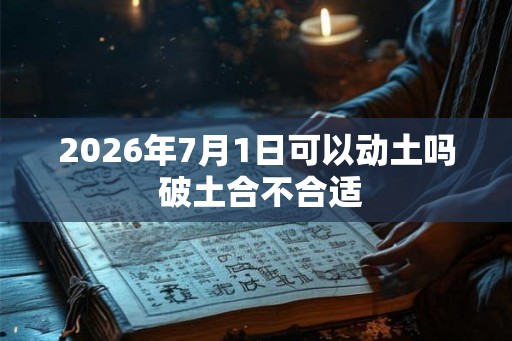 2026年7月1日可以动土吗 破土合不合适