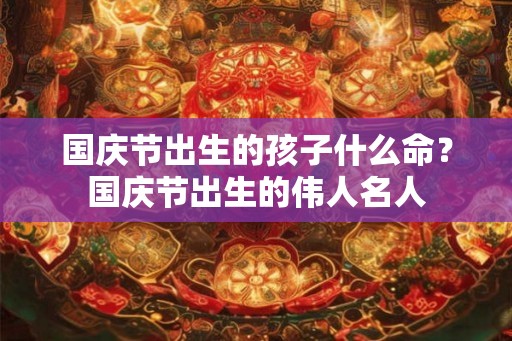 国庆节出生的孩子什么命？国庆节出生的伟人名人