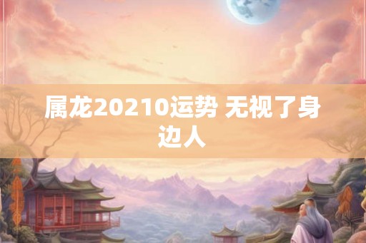 属龙20210运势 无视了身边人