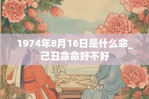 1974年8月16日是什么命_己丑命命好不好
