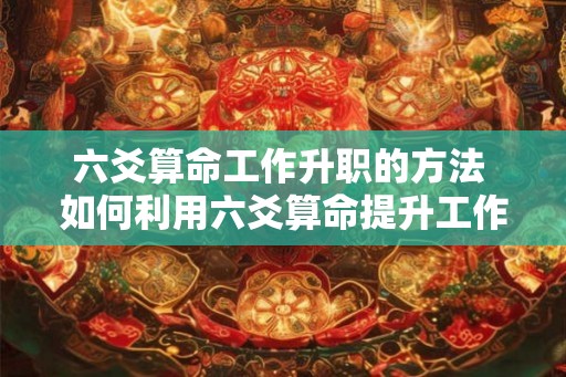 六爻算命工作升职的方法 如何利用六爻算命提升工作升职