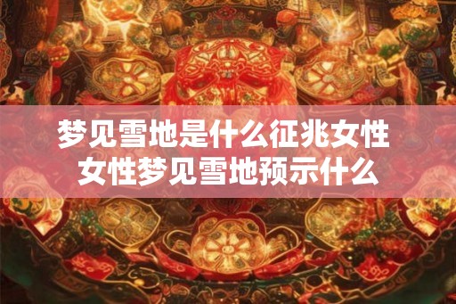 梦见雪地是什么征兆女性 女性梦见雪地预示什么