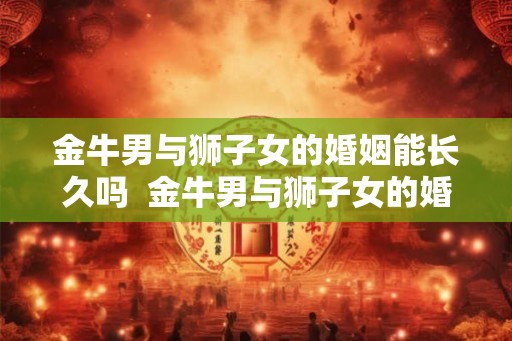金牛男与狮子女的婚姻能长久吗  金牛男与狮子女的婚姻能长久吗