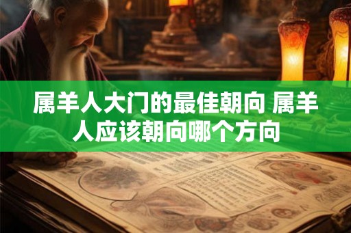 属羊人大门的最佳朝向 属羊人应该朝向哪个方向