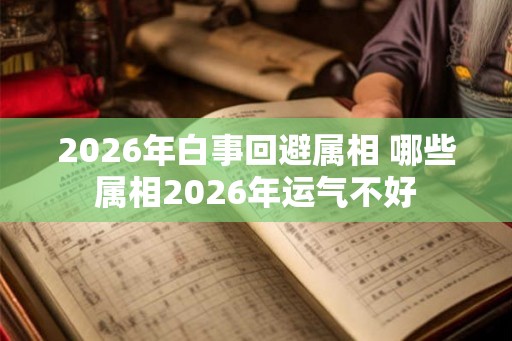 2026年白事回避属相 哪些属相2026年运气不好