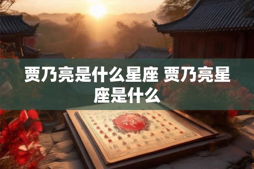 贾乃亮是什么星座 贾乃亮星座是什么