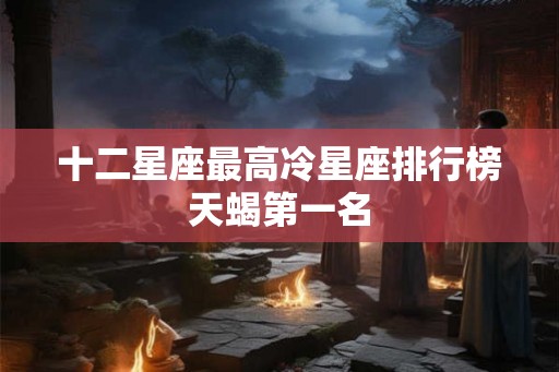 十二星座最高冷星座排行榜天蝎第一名
