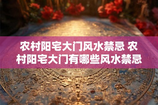 农村阳宅大门风水禁忌 农村阳宅大门有哪些风水禁忌