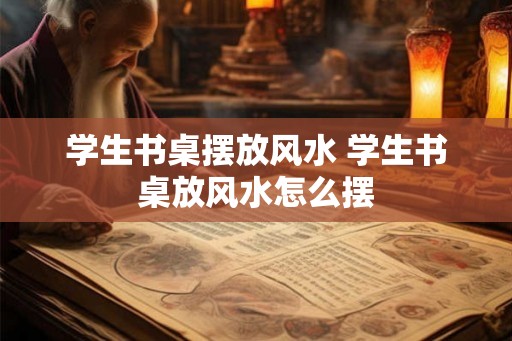 学生书桌摆放风水 学生书桌放风水怎么摆