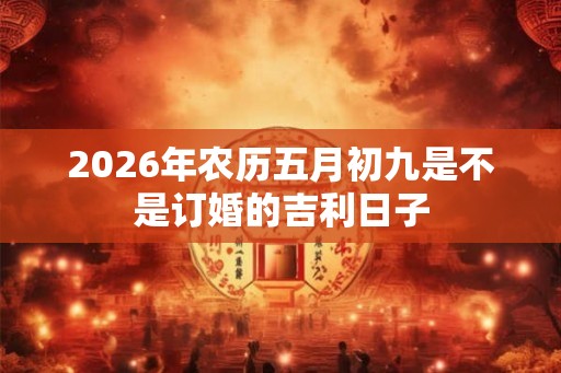 2026年农历五月初九是不是订婚的吉利日子