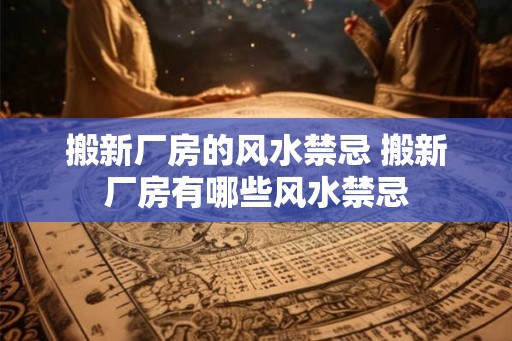 搬新厂房的风水禁忌 搬新厂房有哪些风水禁忌