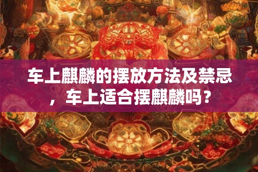 车上麒麟的摆放方法及禁忌，车上适合摆麒麟吗？