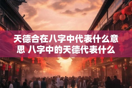 天德合在八字中代表什么意思 八字中的天德代表什么 天德合在八字中代表什么意思 八字中的天德代表什么
