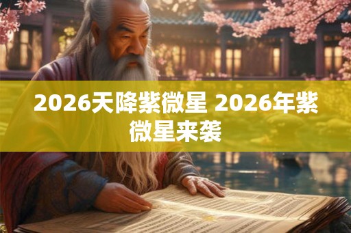 2026天降紫微星 2026年紫微星来袭