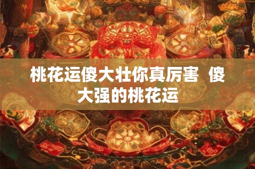桃花运傻大壮你真厉害  傻大强的桃花运