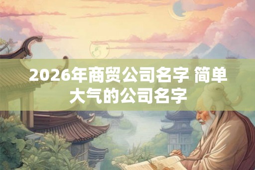 2026年商贸公司名字 简单大气的公司名字